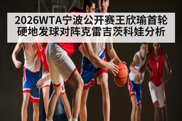 2026WTA宁波公开赛王欣瑜首轮硬地发球对阵克雷吉茨科娃分析