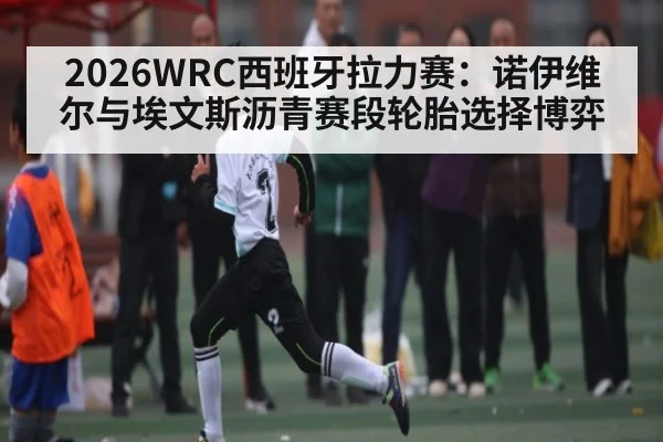2026WRC西班牙拉力赛：诺伊维尔与埃文斯沥青赛段轮胎选择博弈