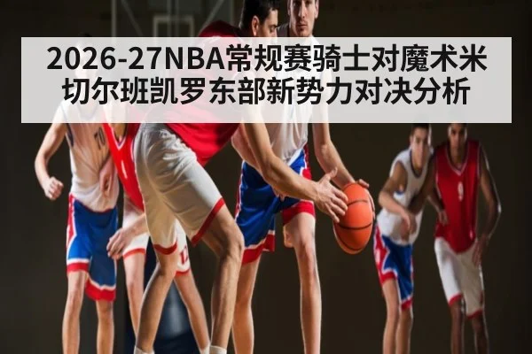 2026-27NBA常规赛骑士对魔术米切尔班凯罗东部新势力对决分析